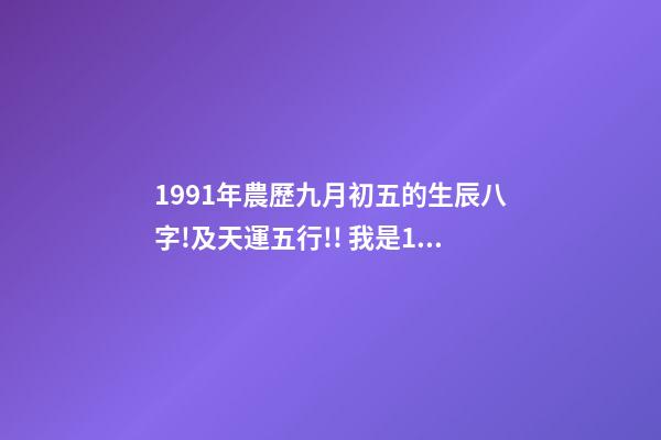 1991年農歷九月初五的生辰八字!及天運五行!! 我是1991年農歷9月初5出生的,我生日是什么時候-第1張-觀點-玄機派